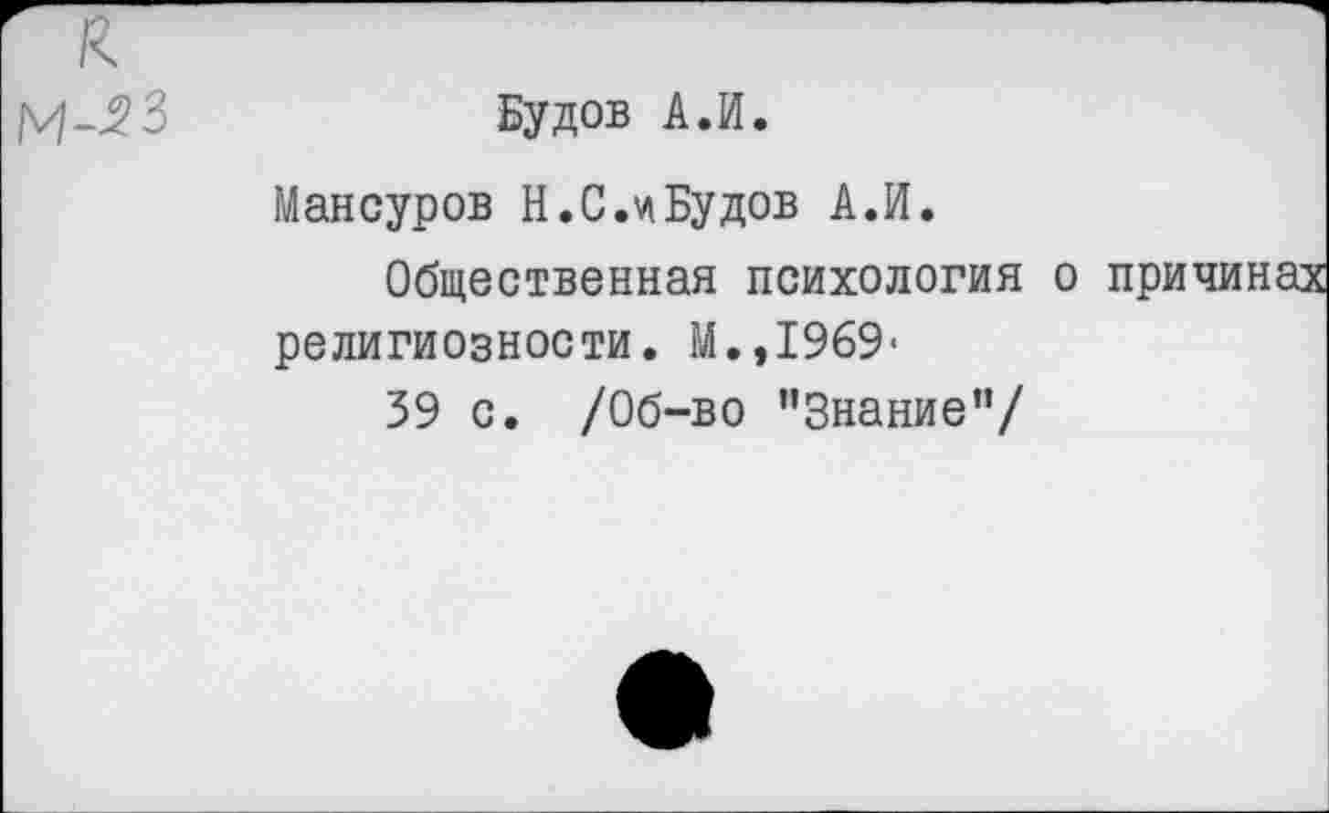 ﻿И-23
Будов А.И.
Мансуров Н.С.Будов А.И.
Общественная психология о причинах религиозности. М.,1969«
39 с. /Об-во ’’Знание”/